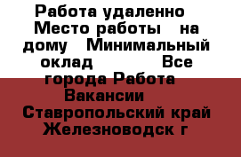 Работа удаленно › Место работы ­ на дому › Минимальный оклад ­ 1 000 - Все города Работа » Вакансии   . Ставропольский край,Железноводск г.